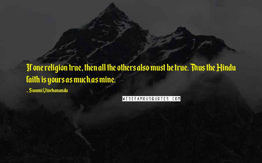 Swami Vivekananda Quotes: If one religion true, then all the others also must be true. Thus the Hindu faith is yours as much as mine.