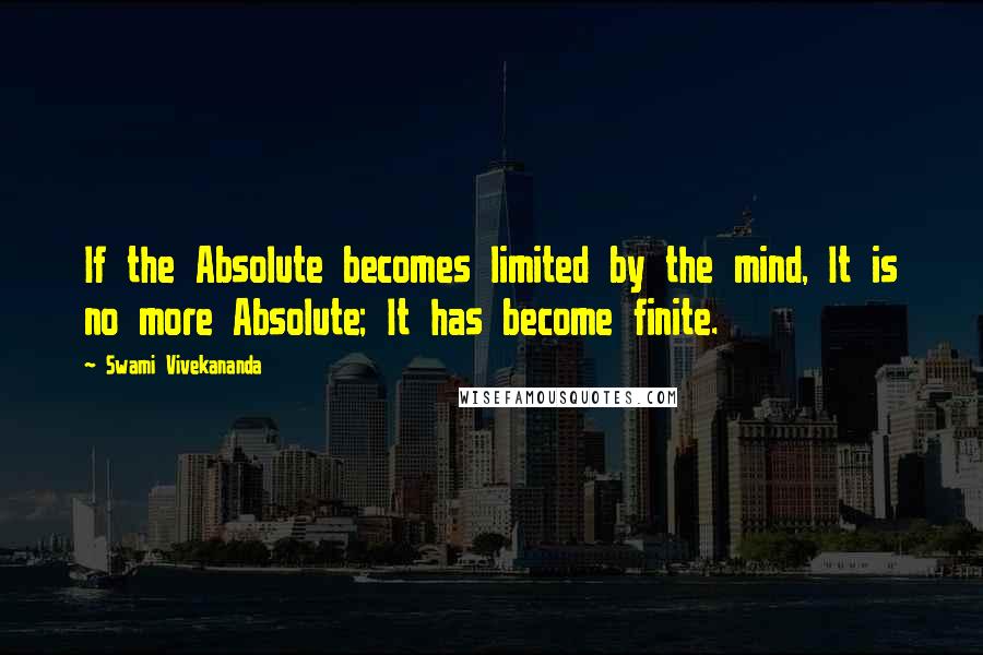 Swami Vivekananda Quotes: If the Absolute becomes limited by the mind, It is no more Absolute; It has become finite.