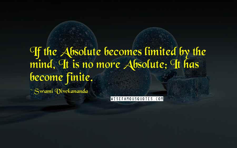 Swami Vivekananda Quotes: If the Absolute becomes limited by the mind, It is no more Absolute; It has become finite.