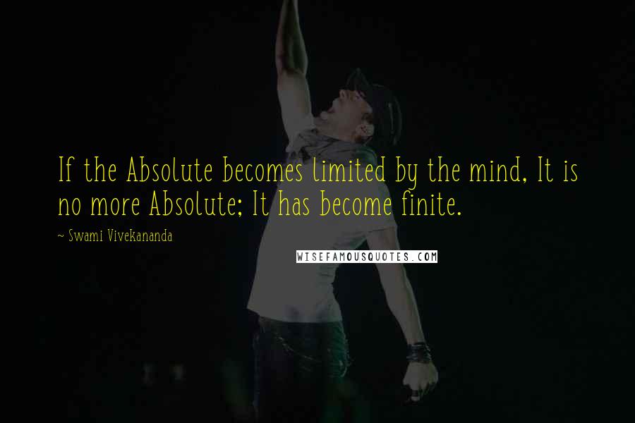 Swami Vivekananda Quotes: If the Absolute becomes limited by the mind, It is no more Absolute; It has become finite.