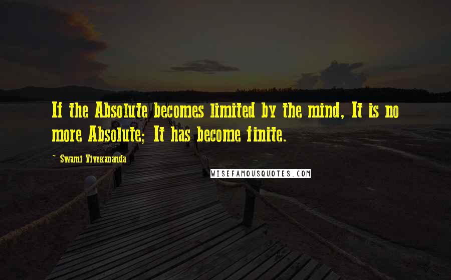 Swami Vivekananda Quotes: If the Absolute becomes limited by the mind, It is no more Absolute; It has become finite.