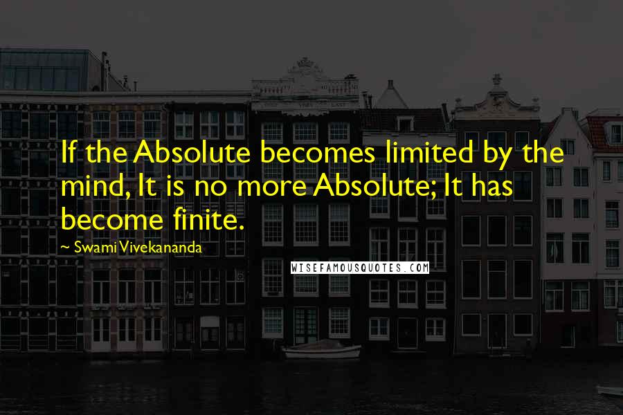 Swami Vivekananda Quotes: If the Absolute becomes limited by the mind, It is no more Absolute; It has become finite.