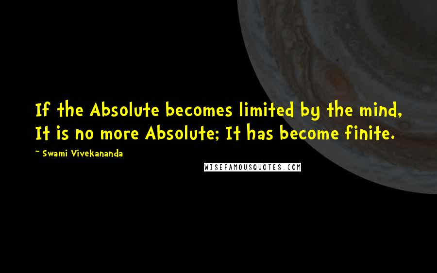 Swami Vivekananda Quotes: If the Absolute becomes limited by the mind, It is no more Absolute; It has become finite.
