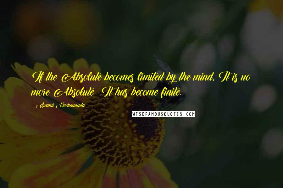 Swami Vivekananda Quotes: If the Absolute becomes limited by the mind, It is no more Absolute; It has become finite.