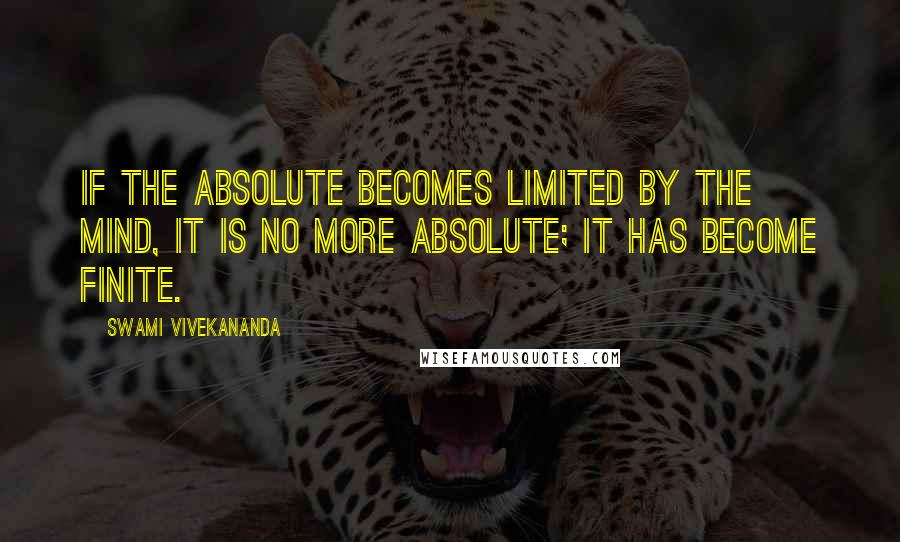 Swami Vivekananda Quotes: If the Absolute becomes limited by the mind, It is no more Absolute; It has become finite.