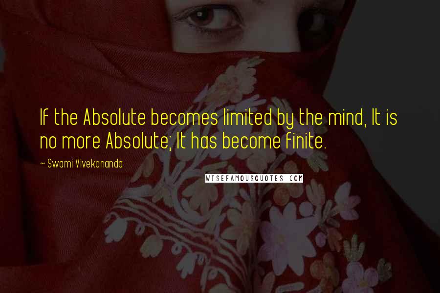 Swami Vivekananda Quotes: If the Absolute becomes limited by the mind, It is no more Absolute; It has become finite.