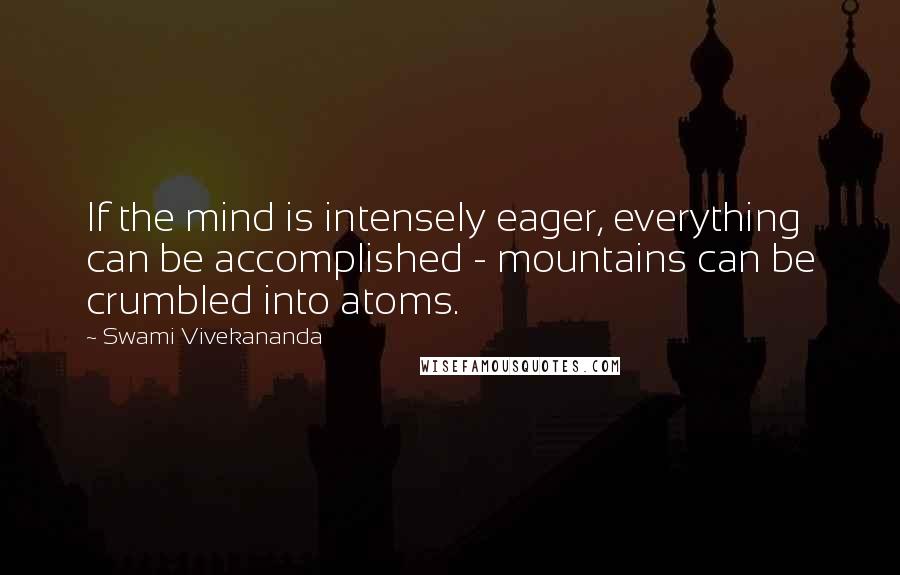 Swami Vivekananda Quotes: If the mind is intensely eager, everything can be accomplished - mountains can be crumbled into atoms.