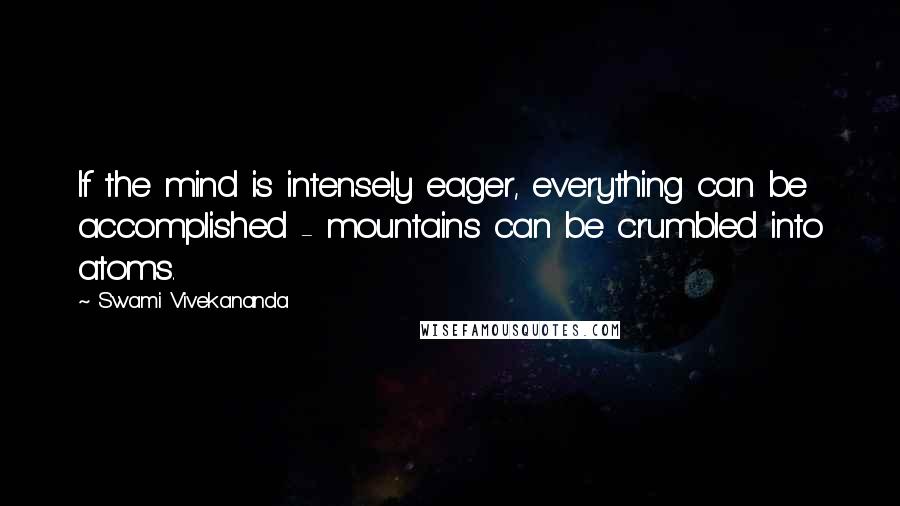 Swami Vivekananda Quotes: If the mind is intensely eager, everything can be accomplished - mountains can be crumbled into atoms.