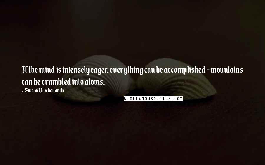 Swami Vivekananda Quotes: If the mind is intensely eager, everything can be accomplished - mountains can be crumbled into atoms.