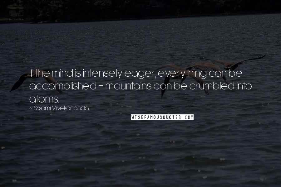 Swami Vivekananda Quotes: If the mind is intensely eager, everything can be accomplished - mountains can be crumbled into atoms.