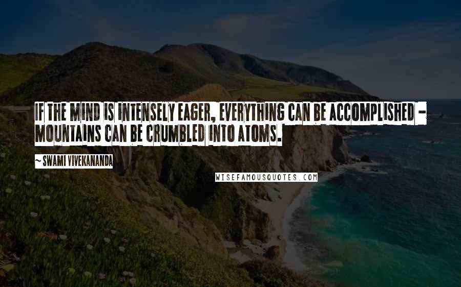 Swami Vivekananda Quotes: If the mind is intensely eager, everything can be accomplished - mountains can be crumbled into atoms.