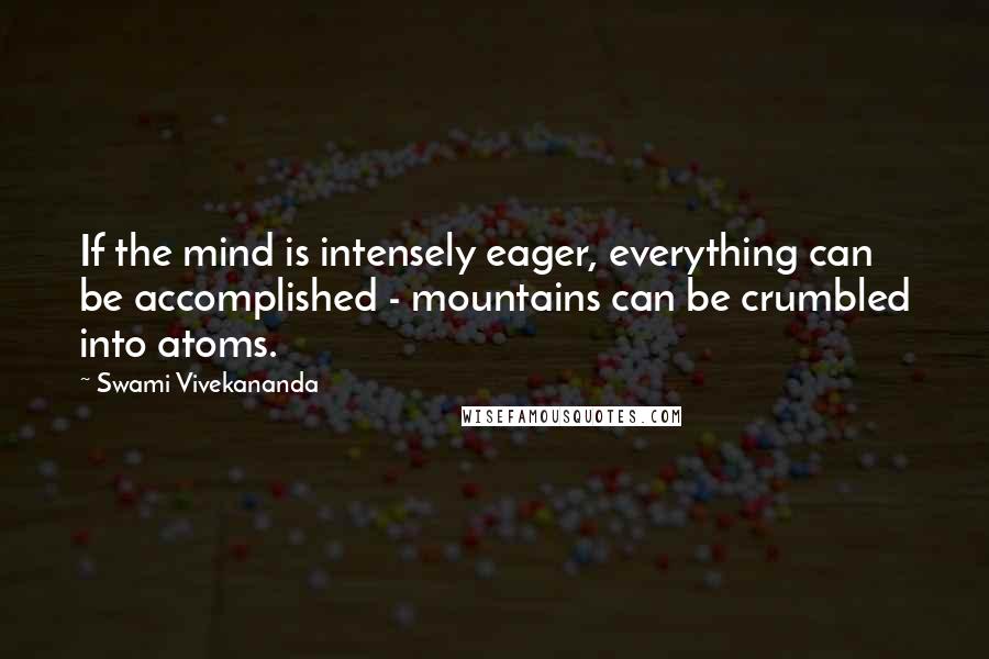 Swami Vivekananda Quotes: If the mind is intensely eager, everything can be accomplished - mountains can be crumbled into atoms.