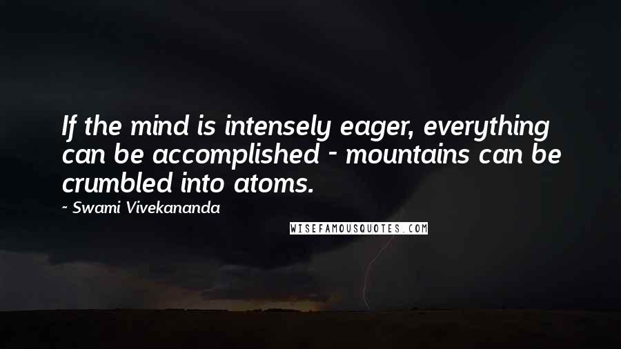 Swami Vivekananda Quotes: If the mind is intensely eager, everything can be accomplished - mountains can be crumbled into atoms.