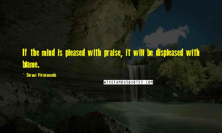 Swami Vivekananda Quotes: If the mind is pleased with praise, it will be displeased with blame.