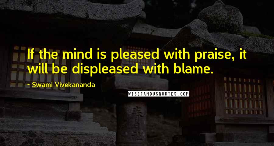 Swami Vivekananda Quotes: If the mind is pleased with praise, it will be displeased with blame.