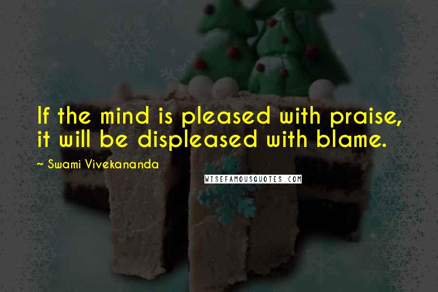 Swami Vivekananda Quotes: If the mind is pleased with praise, it will be displeased with blame.