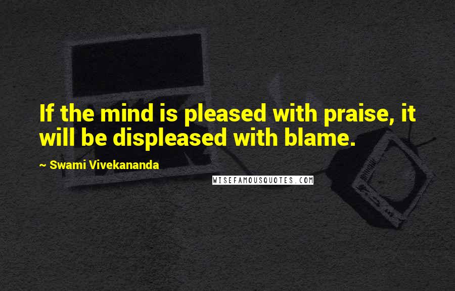 Swami Vivekananda Quotes: If the mind is pleased with praise, it will be displeased with blame.