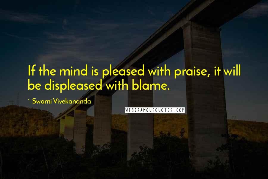 Swami Vivekananda Quotes: If the mind is pleased with praise, it will be displeased with blame.
