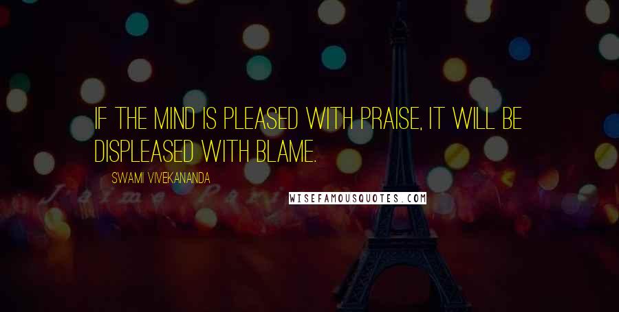 Swami Vivekananda Quotes: If the mind is pleased with praise, it will be displeased with blame.