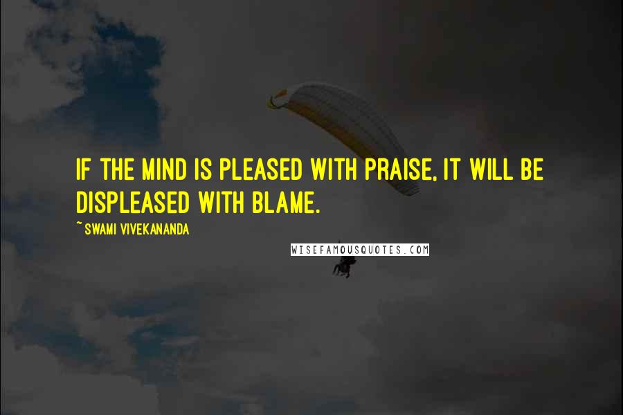 Swami Vivekananda Quotes: If the mind is pleased with praise, it will be displeased with blame.