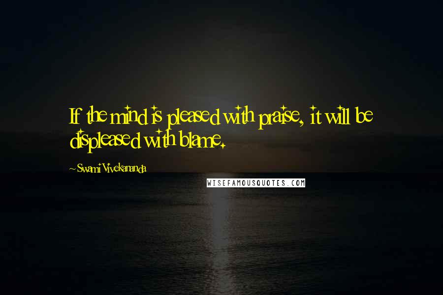 Swami Vivekananda Quotes: If the mind is pleased with praise, it will be displeased with blame.