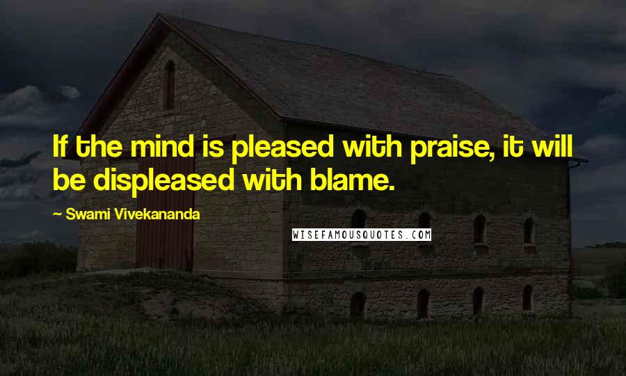 Swami Vivekananda Quotes: If the mind is pleased with praise, it will be displeased with blame.