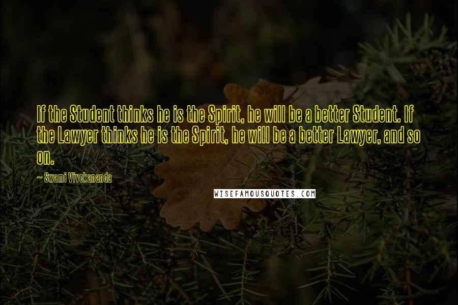 Swami Vivekananda Quotes: If the Student thinks he is the Spirit, he will be a better Student. If the Lawyer thinks he is the Spirit, he will be a better Lawyer, and so on.