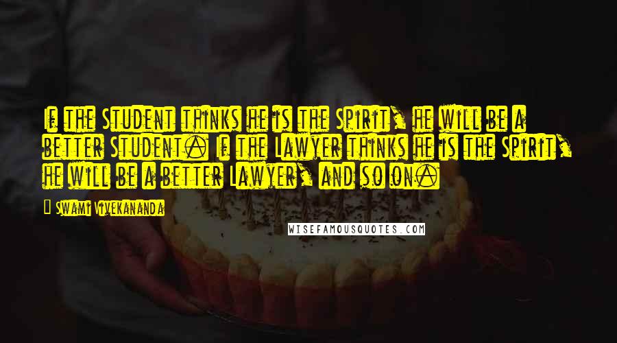 Swami Vivekananda Quotes: If the Student thinks he is the Spirit, he will be a better Student. If the Lawyer thinks he is the Spirit, he will be a better Lawyer, and so on.