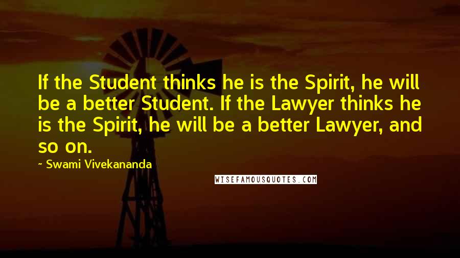 Swami Vivekananda Quotes: If the Student thinks he is the Spirit, he will be a better Student. If the Lawyer thinks he is the Spirit, he will be a better Lawyer, and so on.