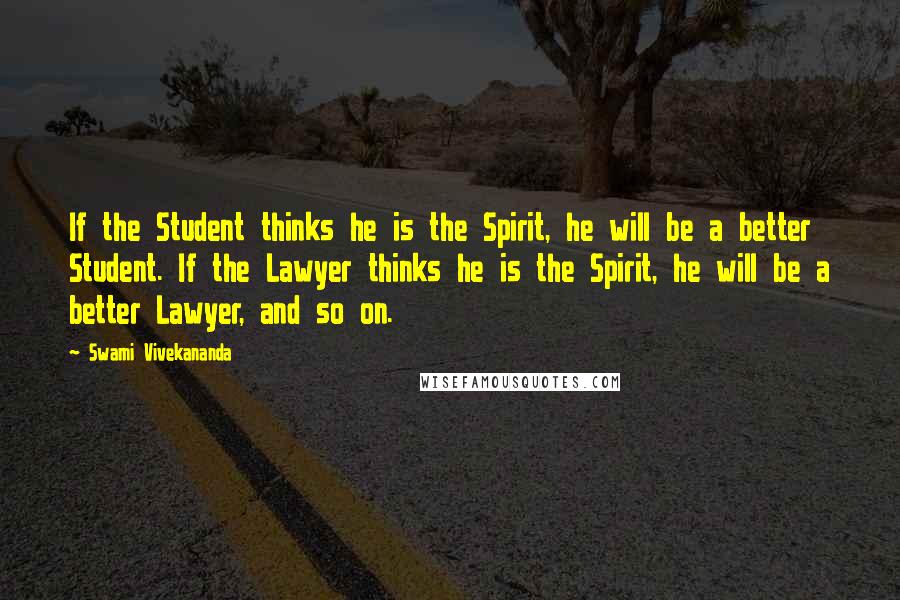 Swami Vivekananda Quotes: If the Student thinks he is the Spirit, he will be a better Student. If the Lawyer thinks he is the Spirit, he will be a better Lawyer, and so on.