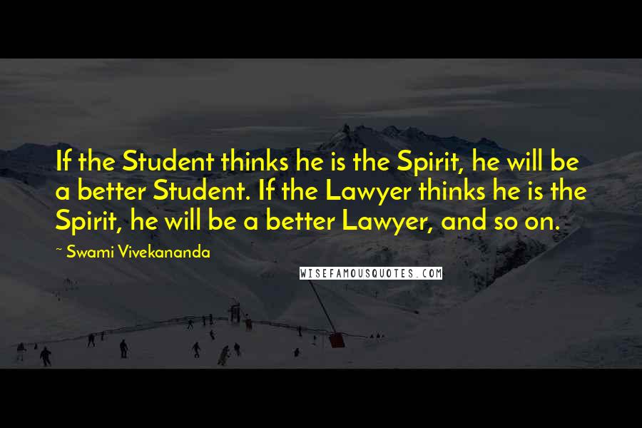 Swami Vivekananda Quotes: If the Student thinks he is the Spirit, he will be a better Student. If the Lawyer thinks he is the Spirit, he will be a better Lawyer, and so on.