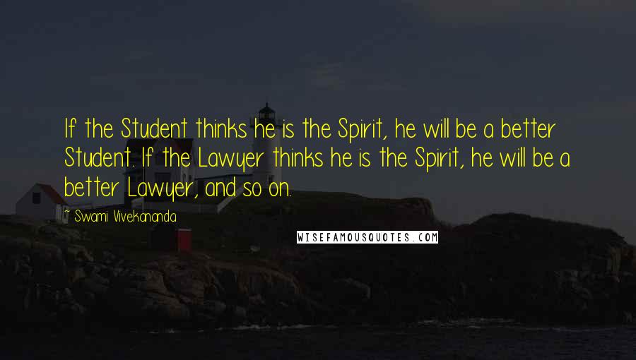 Swami Vivekananda Quotes: If the Student thinks he is the Spirit, he will be a better Student. If the Lawyer thinks he is the Spirit, he will be a better Lawyer, and so on.