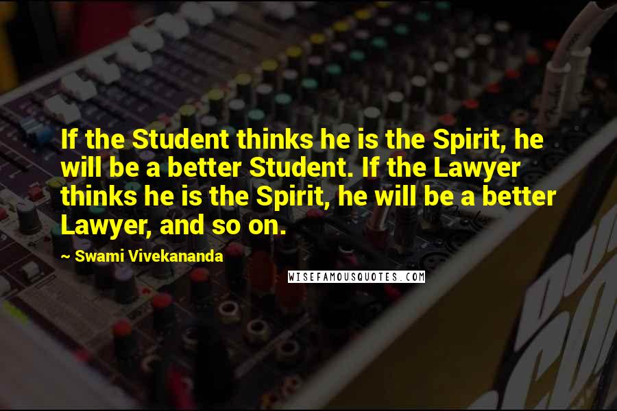Swami Vivekananda Quotes: If the Student thinks he is the Spirit, he will be a better Student. If the Lawyer thinks he is the Spirit, he will be a better Lawyer, and so on.