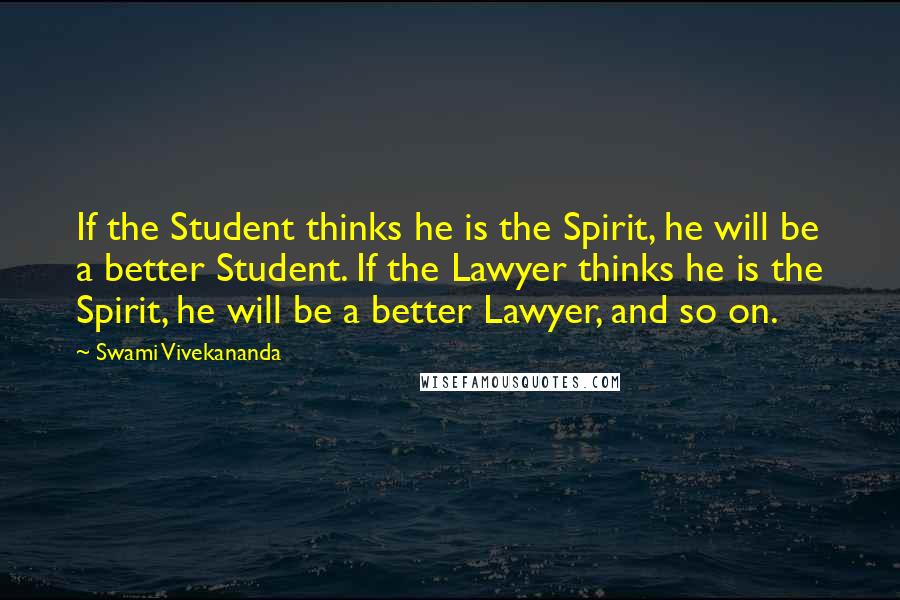 Swami Vivekananda Quotes: If the Student thinks he is the Spirit, he will be a better Student. If the Lawyer thinks he is the Spirit, he will be a better Lawyer, and so on.