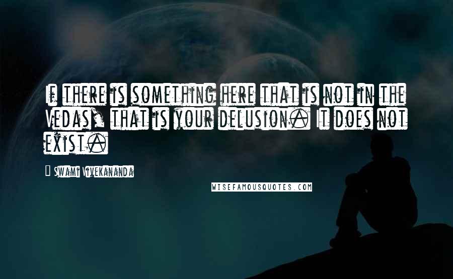Swami Vivekananda Quotes: If there is something here that is not in the Vedas, that is your delusion. It does not exist.