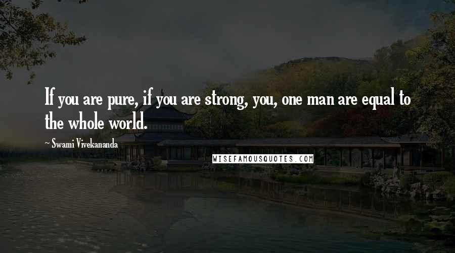 Swami Vivekananda Quotes: If you are pure, if you are strong, you, one man are equal to the whole world.