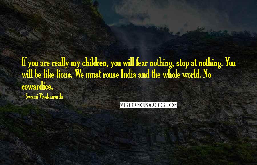 Swami Vivekananda Quotes: If you are really my children, you will fear nothing, stop at nothing. You will be like lions. We must rouse India and the whole world. No cowardice.