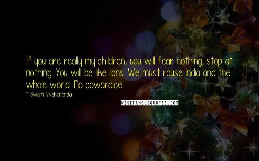 Swami Vivekananda Quotes: If you are really my children, you will fear nothing, stop at nothing. You will be like lions. We must rouse India and the whole world. No cowardice.