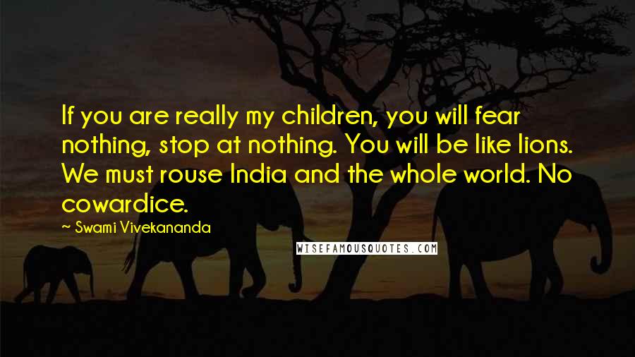 Swami Vivekananda Quotes: If you are really my children, you will fear nothing, stop at nothing. You will be like lions. We must rouse India and the whole world. No cowardice.
