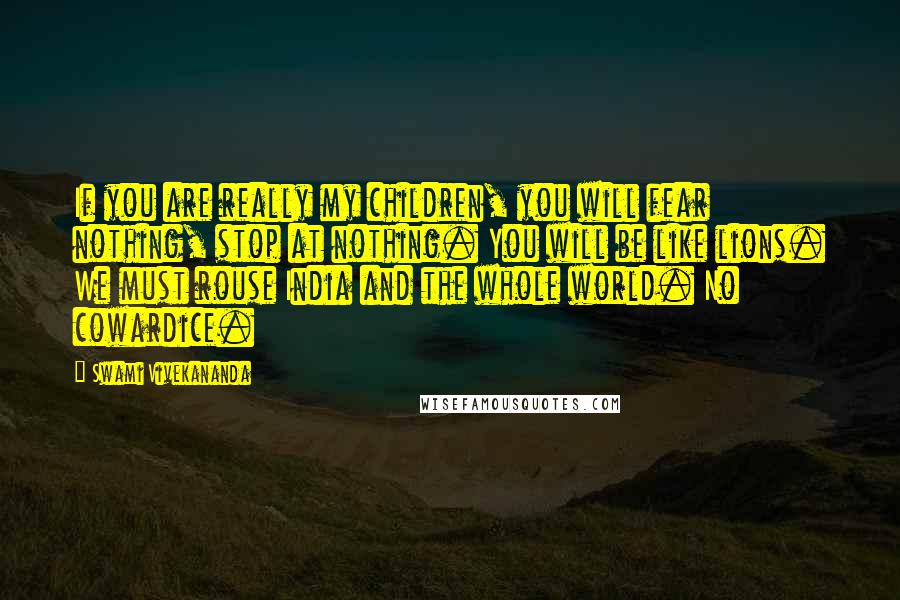 Swami Vivekananda Quotes: If you are really my children, you will fear nothing, stop at nothing. You will be like lions. We must rouse India and the whole world. No cowardice.