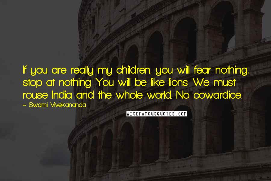 Swami Vivekananda Quotes: If you are really my children, you will fear nothing, stop at nothing. You will be like lions. We must rouse India and the whole world. No cowardice.