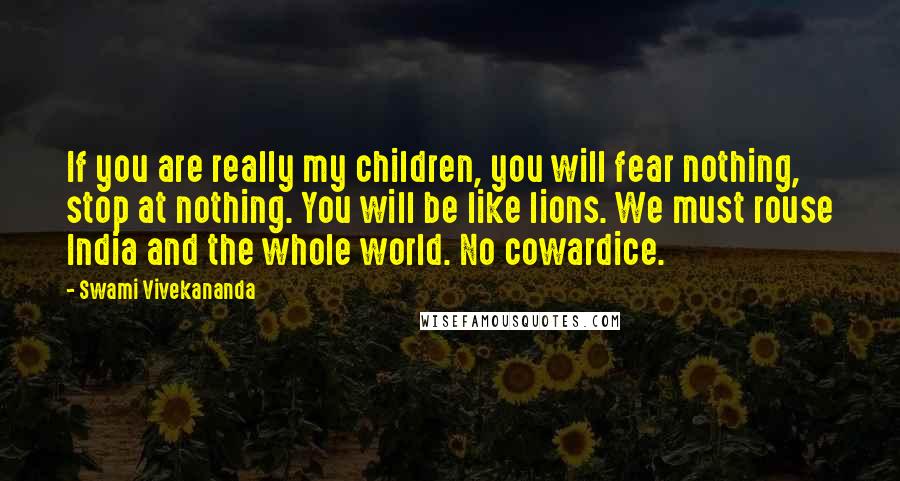 Swami Vivekananda Quotes: If you are really my children, you will fear nothing, stop at nothing. You will be like lions. We must rouse India and the whole world. No cowardice.