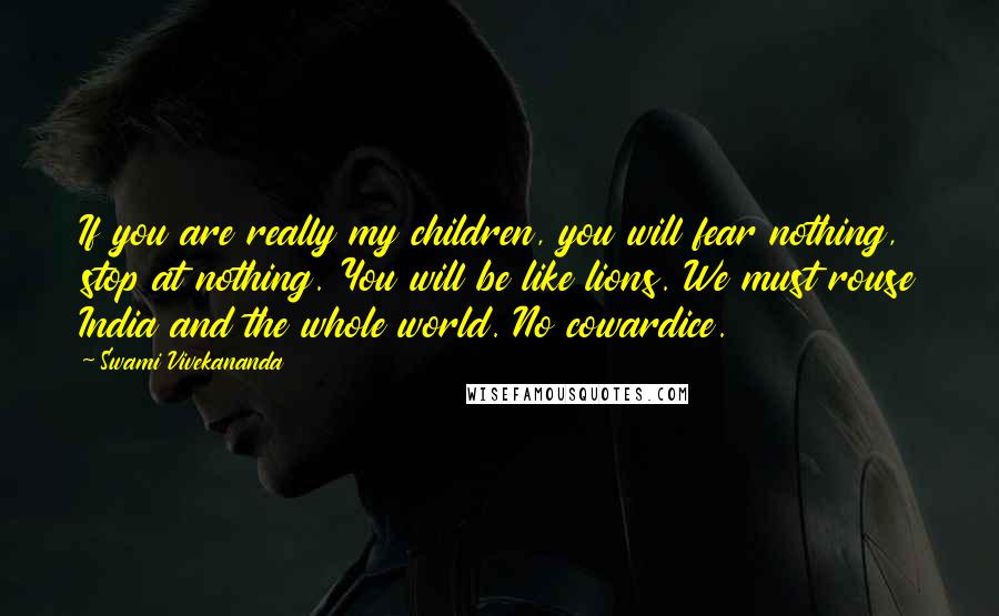 Swami Vivekananda Quotes: If you are really my children, you will fear nothing, stop at nothing. You will be like lions. We must rouse India and the whole world. No cowardice.