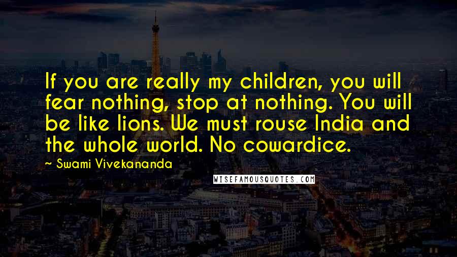 Swami Vivekananda Quotes: If you are really my children, you will fear nothing, stop at nothing. You will be like lions. We must rouse India and the whole world. No cowardice.