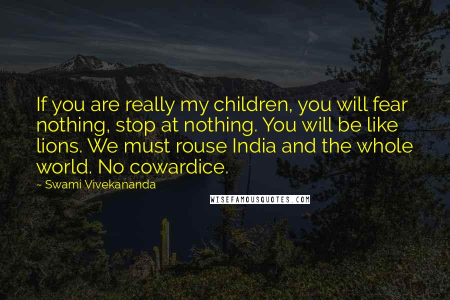 Swami Vivekananda Quotes: If you are really my children, you will fear nothing, stop at nothing. You will be like lions. We must rouse India and the whole world. No cowardice.