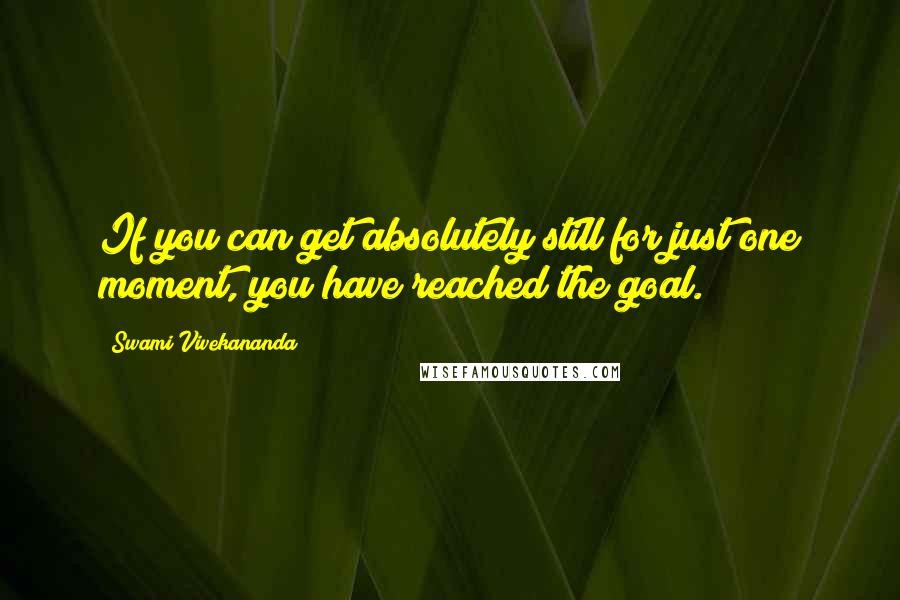 Swami Vivekananda Quotes: If you can get absolutely still for just one moment, you have reached the goal.