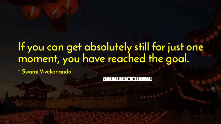 Swami Vivekananda Quotes: If you can get absolutely still for just one moment, you have reached the goal.