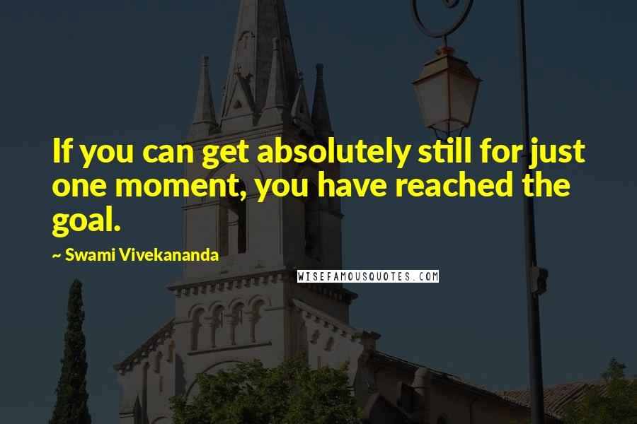 Swami Vivekananda Quotes: If you can get absolutely still for just one moment, you have reached the goal.