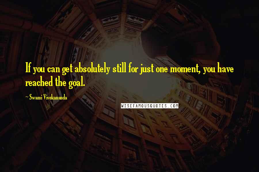 Swami Vivekananda Quotes: If you can get absolutely still for just one moment, you have reached the goal.