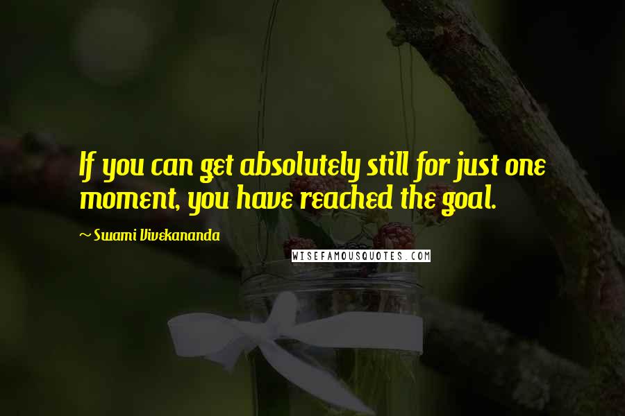 Swami Vivekananda Quotes: If you can get absolutely still for just one moment, you have reached the goal.